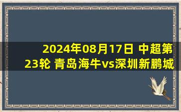 2024年08月17日 中超第23轮 青岛海牛vs深圳新鹏城 全场录像